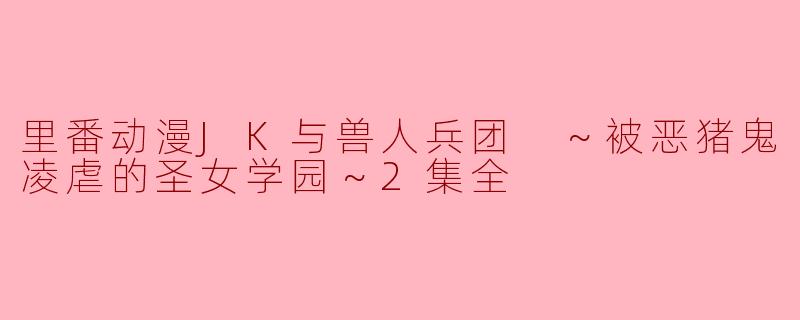 里番动漫JK与兽人兵团 ～被恶猪鬼凌虐的圣女学园～2集全